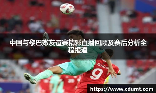 中国与黎巴嫩友谊赛精彩直播回顾及赛后分析全程报道